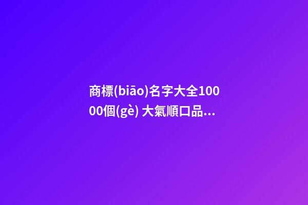 商標(biāo)名字大全10000個(gè) 大氣順口品牌商標(biāo)名字,起名之家-第1張-商標(biāo)起名-玄機(jī)派